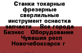 Станки токарные фрезерные сверлильные инструмент оснастка запчасти. - Все города Бизнес » Оборудование   . Чувашия респ.,Новочебоксарск г.